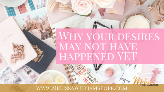 Why your desires may not have happened YET